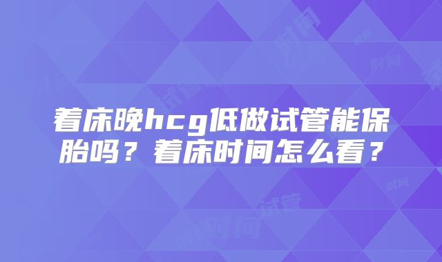着床晚hcg低做试管能保胎吗？着床时间怎么看？