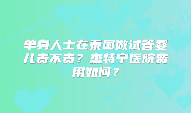 单身人士在泰国做试管婴儿贵不贵？杰特宁医院费用如何？