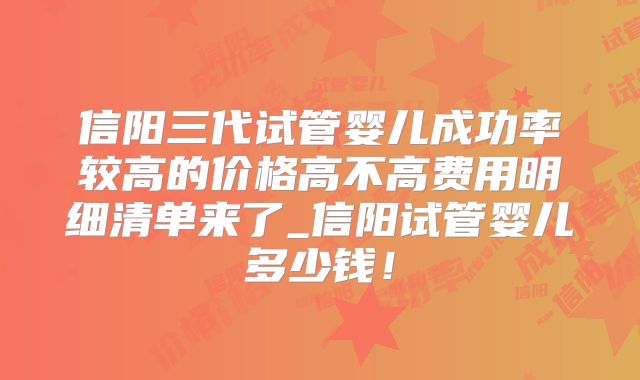 信阳三代试管婴儿成功率较高的价格高不高费用明细清单来了_信阳试管婴儿多少钱！