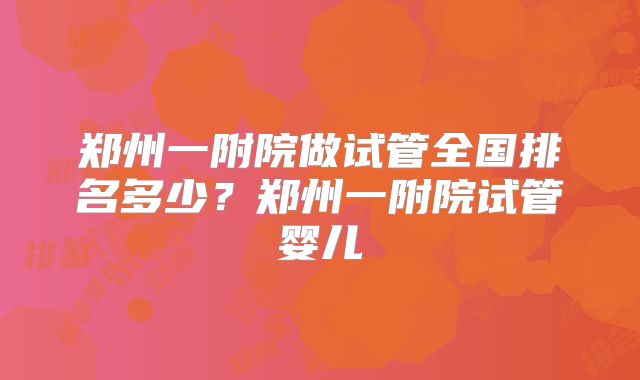 郑州一附院做试管全国排名多少？郑州一附院试管婴儿