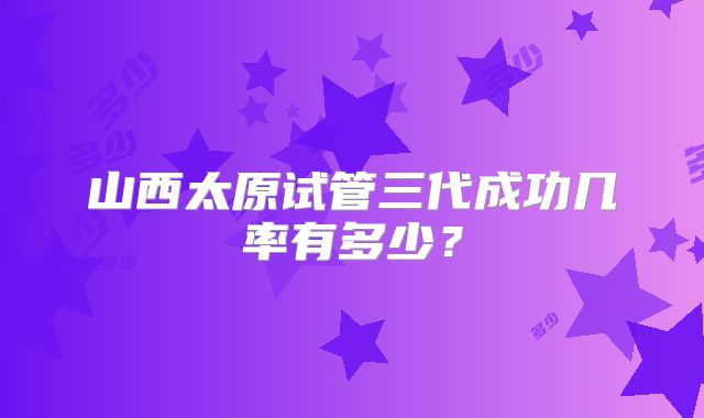 山西太原试管三代成功几率有多少?