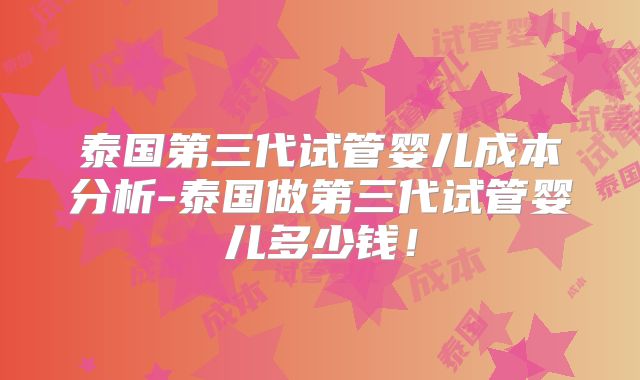 泰国第三代试管婴儿成本分析-泰国做第三代试管婴儿多少钱！
