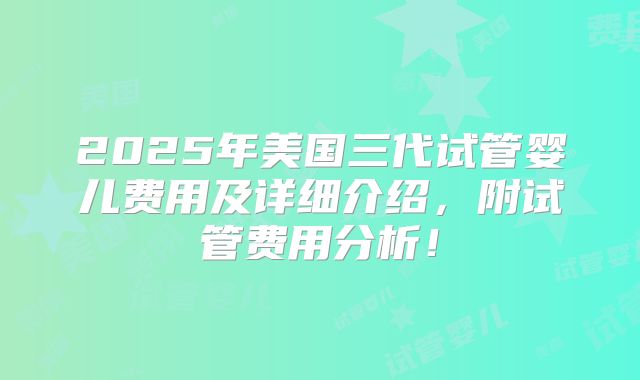 2025年美国三代试管婴儿费用及详细介绍,附试管费用分析!