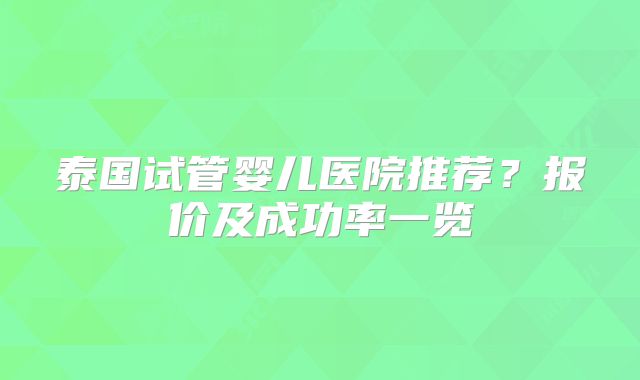 泰国试管婴儿医院推荐？报价及成功率一览