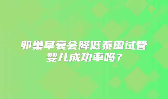 卵巢早衰会降低泰国试管婴儿成功率吗？