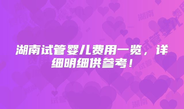 湖南试管婴儿费用一览，详细明细供参考！