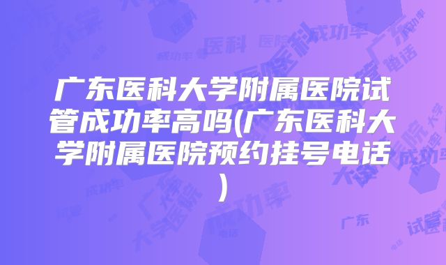 广东医科大学附属医院试管成功率高吗(广东医科大学附属医院预约挂号电话)