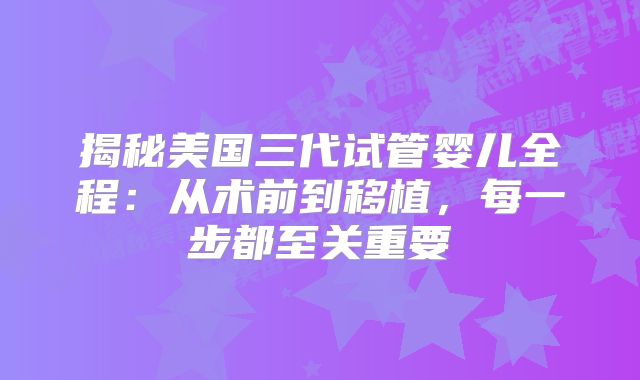 揭秘美国三代试管婴儿全程：从术前到移植，每一步都至关重要