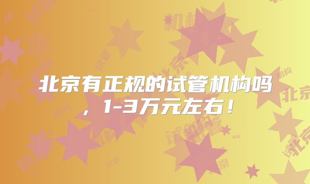 北京有正规的试管机构吗，1-3万元左右！