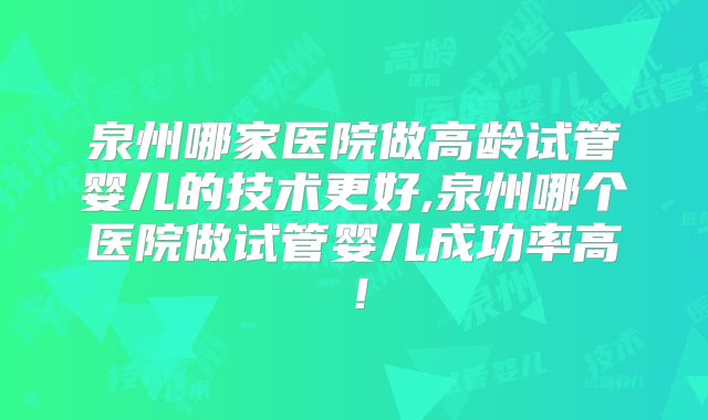 泉州哪家医院做高龄试管婴儿的技术更好,泉州哪个医院做试管婴儿成功率高！