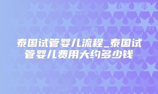 泰国试管婴儿流程_泰国试管婴儿费用大约多少钱