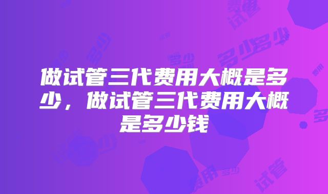 做试管三代费用大概是多少，做试管三代费用大概是多少钱