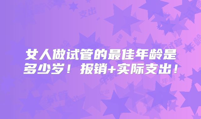 女人做试管的最佳年龄是多少岁！报销+实际支出！