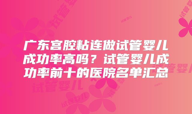 广东宫腔粘连做试管婴儿成功率高吗?试管婴儿成功率前十的医院名单汇总