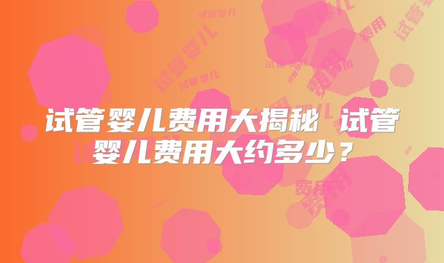 试管婴儿费用大揭秘 试管婴儿费用大约多少？