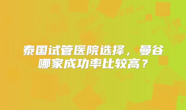 泰国试管医院选择，曼谷哪家成功率比较高？