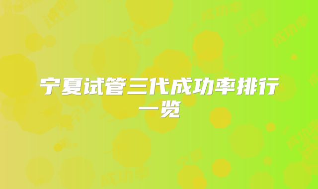 宁夏试管三代成功率排行一览