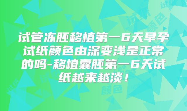 试管冻胚移植第一6天早孕试纸颜色由深变浅是正常的吗-移植囊胚第一6天试纸越来越淡!
