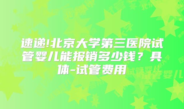 速递!北京大学第三医院试管婴儿能报销多少钱？具体-试管费用