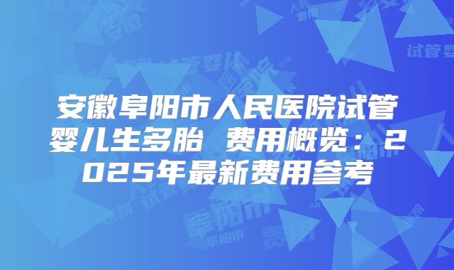 安徽阜阳市人民医院试管婴儿生多胎 费用概览：2025年最新费用参考