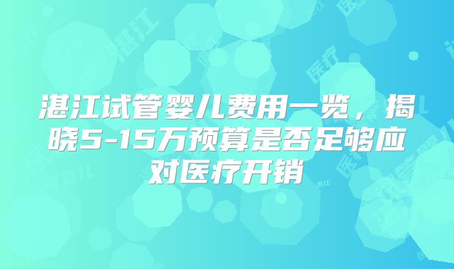 湛江试管婴儿费用一览，揭晓5-15万预算是否足够应对医疗开销