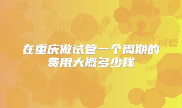 在重庆做试管一个周期的费用大概多少钱