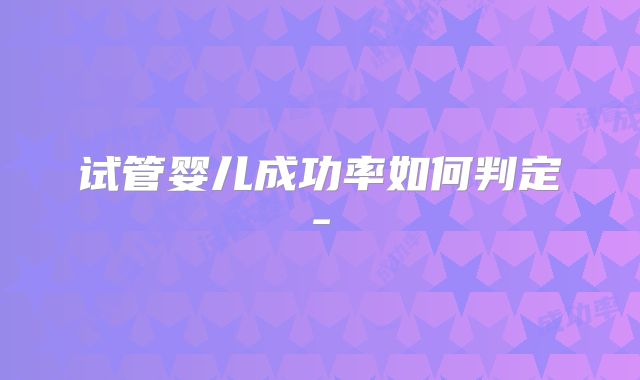 试管婴儿成功率如何判定-