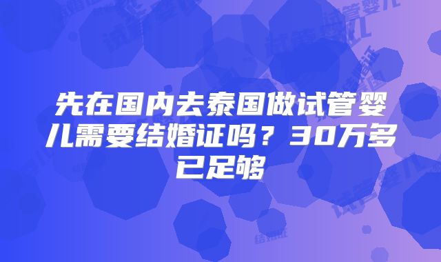 先在国内去泰国做试管婴儿需要结婚证吗？30万多已足够