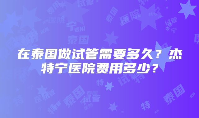 在泰国做试管需要多久？杰特宁医院费用多少？
