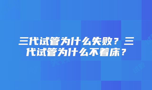 三代试管为什么失败？三代试管为什么不着床？