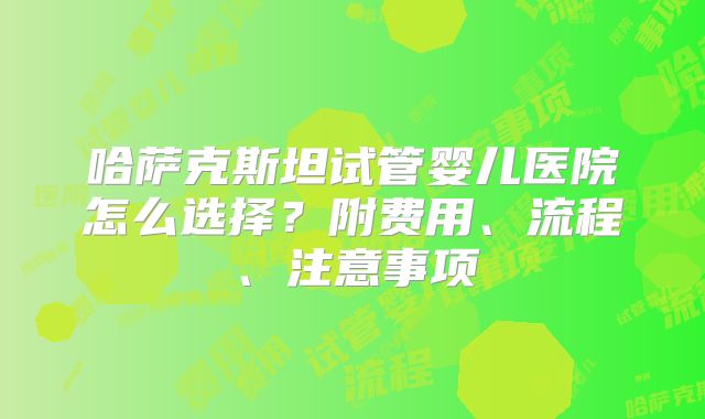哈萨克斯坦试管婴儿医院怎么选择？附费用、流程、注意事项