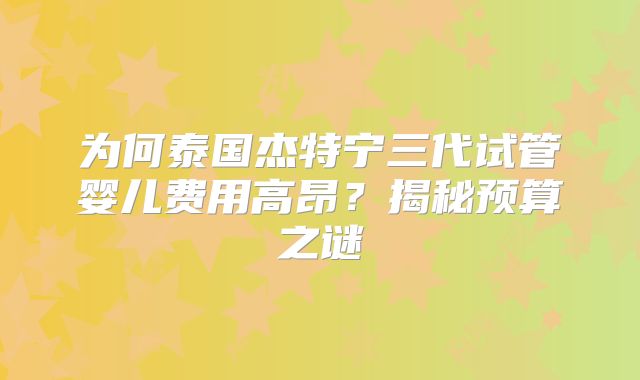 为何泰国杰特宁三代试管婴儿费用高昂?揭秘预算之谜