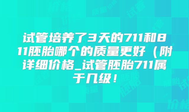 试管培养了3天的711和811胚胎哪个的质量更好（附详细价格_试管胚胎711属于几级！