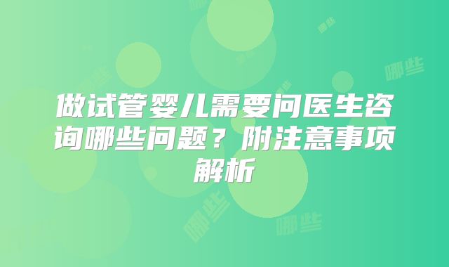 做试管婴儿需要问医生咨询哪些问题？附注意事项解析