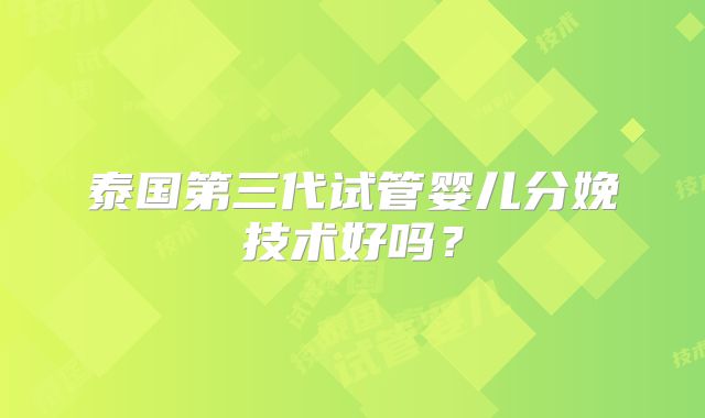 泰国第三代试管婴儿分娩技术好吗？