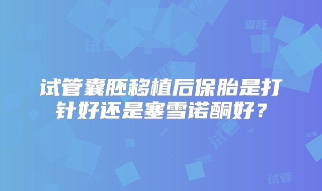 试管囊胚移植后保胎是打针好还是塞雪诺酮好？
