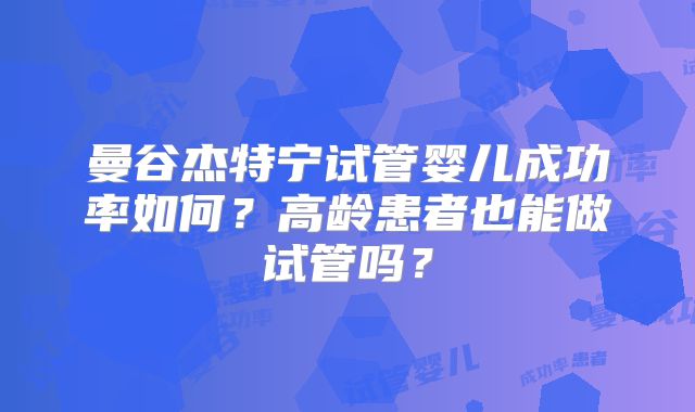 曼谷杰特宁试管婴儿成功率如何？高龄患者也能做试管吗？