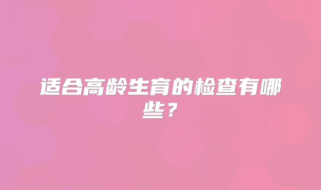 适合高龄生育的检查有哪些？