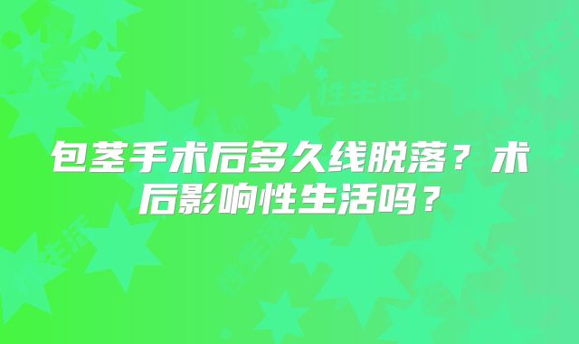 包茎手术后多久线脱落？术后影响性生活吗？