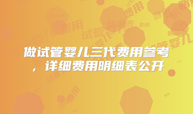 做试管婴儿三代费用参考，详细费用明细表公开