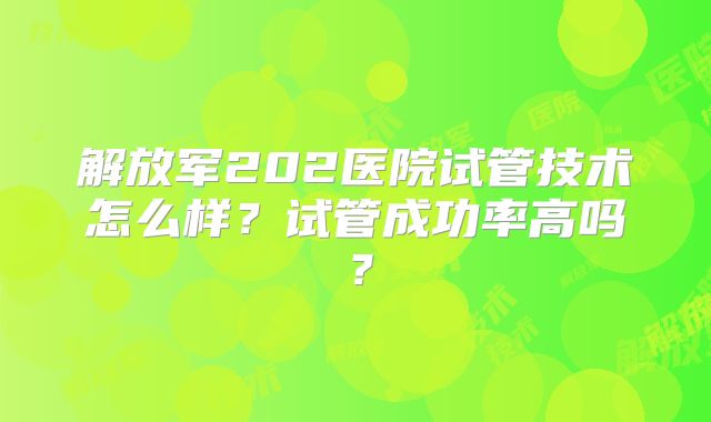 解放军202医院试管技术怎么样？试管成功率高吗？