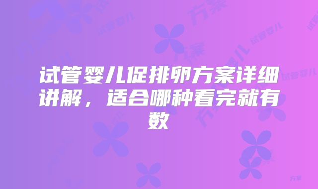 试管婴儿促排卵方案详细讲解，适合哪种看完就有数