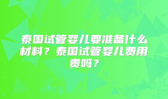 泰国试管婴儿要准备什么材料？泰国试管婴儿费用贵吗？
