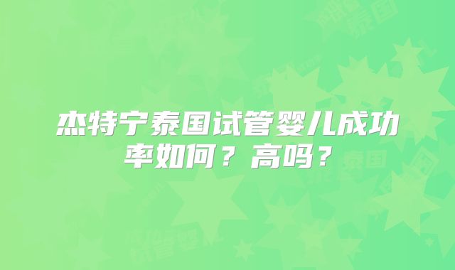 杰特宁泰国试管婴儿成功率如何？高吗？