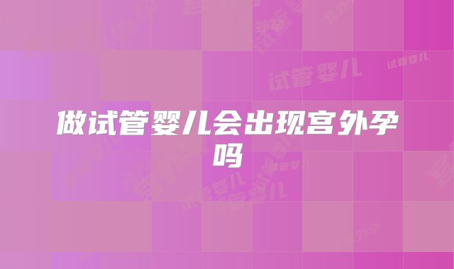 做试管婴儿会出现宫外孕吗