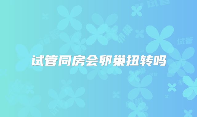 试管同房会卵巢扭转吗