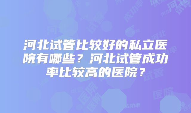 河北试管比较好的私立医院有哪些？河北试管成功率比较高的医院？