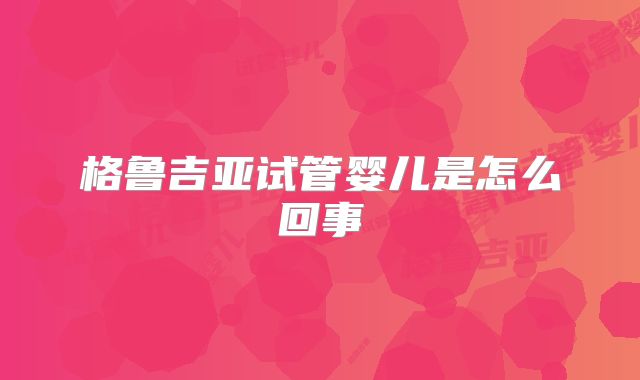 格鲁吉亚试管婴儿是怎么回事