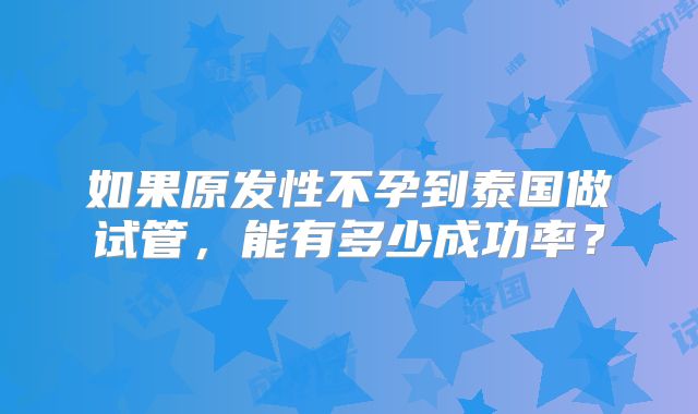 如果原发性不孕到泰国做试管，能有多少成功率？