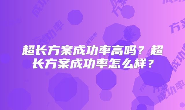 超长方案成功率高吗？超长方案成功率怎么样？